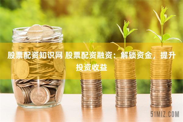 股票配资知识网 股票配资融资：解锁资金，提升投资收益