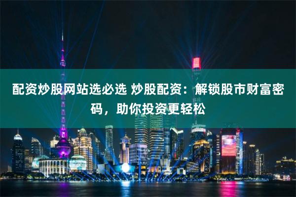配资炒股网站选必选 炒股配资：解锁股市财富密码，助你投资更轻松