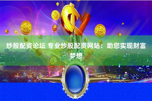 炒股配资论坛 专业炒股配资网站：助您实现财富梦想