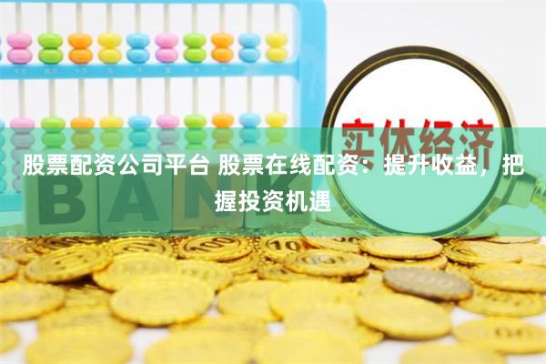 股票配资公司平台 股票在线配资：提升收益，把握投资机遇