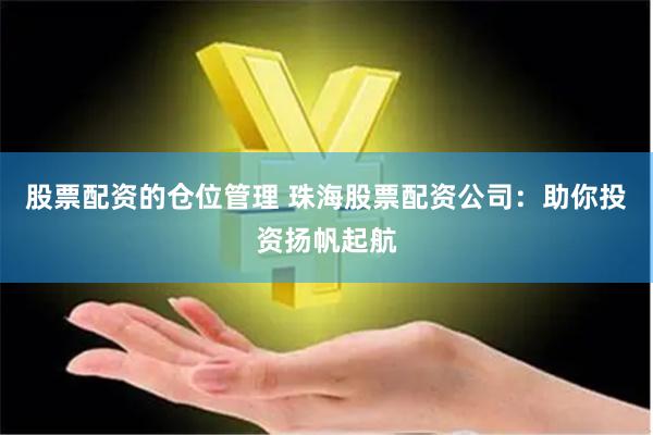 股票配资的仓位管理 珠海股票配资公司：助你投资扬帆起航